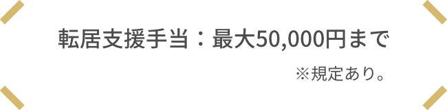 転居支援手当：最大50,000円まで　※規定あり。